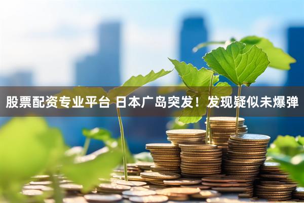股票配资专业平台 日本广岛突发！发现疑似未爆弹