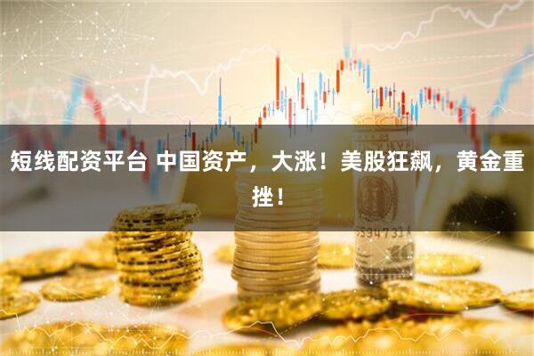 短线配资平台 中国资产，大涨！美股狂飙，黄金重挫！