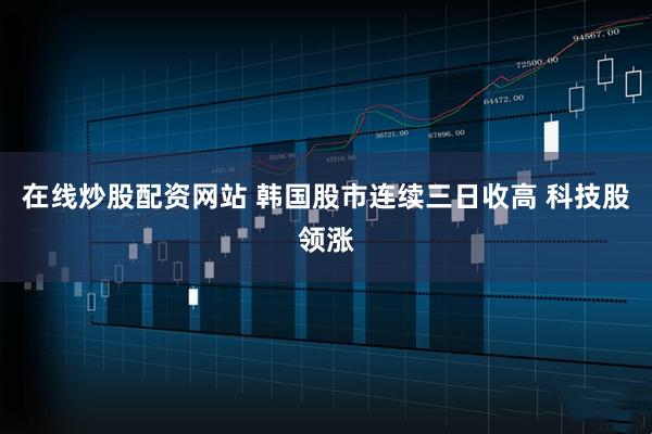 在线炒股配资网站 韩国股市连续三日收高 科技股领涨
