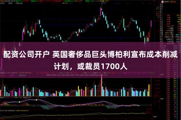 配资公司开户 英国奢侈品巨头博柏利宣布成本削减计划，或裁员1700人