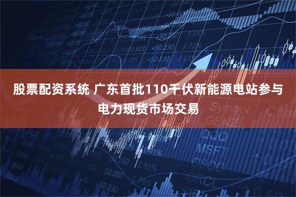 股票配资系统 广东首批110千伏新能源电站参与电力现货市场交易