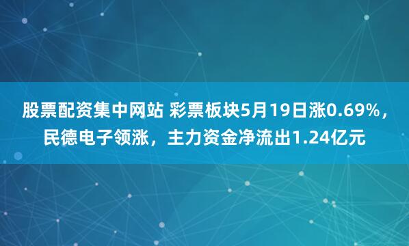 股票配资集中网站 彩票板块5月19日涨0.69%，民德电子领涨，主力资金净流出1.24亿元