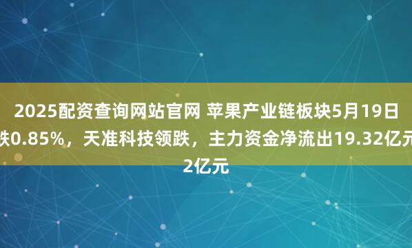 2025配资查询网站官网 苹果产业链板块5月19日跌0.85%，天准科技领跌，主力资金净流出19.32亿元