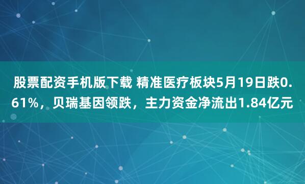 股票配资手机版下载 精准医疗板块5月19日跌0.61%，贝瑞基因领跌，主力资金净流出1.84亿元