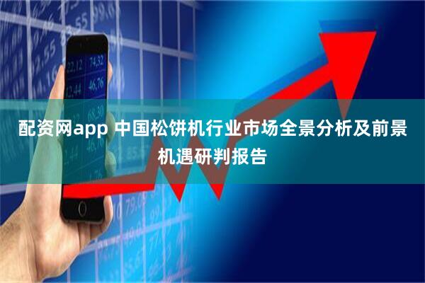 配资网app 中国松饼机行业市场全景分析及前景机遇研判报告