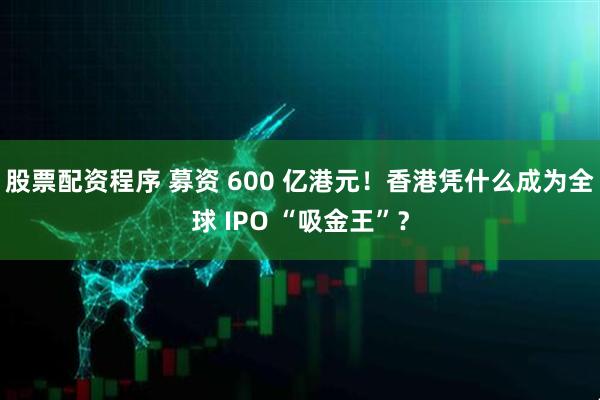 股票配资程序 募资 600 亿港元！香港凭什么成为全球 IPO “吸金王”？
