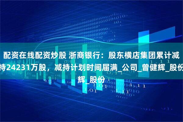 配资在线配资炒股 浙商银行：股东横店集团累计减持24231万股，减持计划时间届满_公司_曾健辉_股份