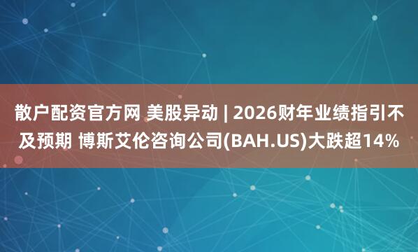 散户配资官方网 美股异动 | 2026财年业绩指引不及预期 博斯艾伦咨询公司(BAH.US)大跌超14%