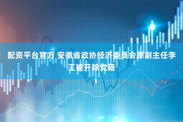 配资平台官方 安徽省政协经济委员会原副主任李工被开除党籍