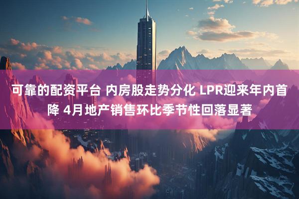 可靠的配资平台 内房股走势分化 LPR迎来年内首降 4月地产销售环比季节性回落显著