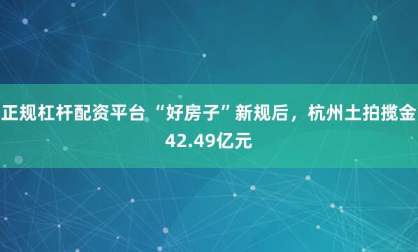 正规杠杆配资平台 “好房子”新规后，杭州土拍揽金42.49亿元