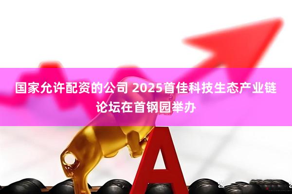 国家允许配资的公司 2025首佳科技生态产业链论坛在首钢园举办