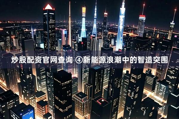 炒股配资官网查询 ④新能源浪潮中的智造突围