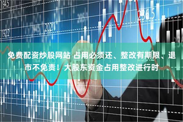 免费配资炒股网站 占用必须还、整改有期限、退市不免责！大股东资金占用整改进行时