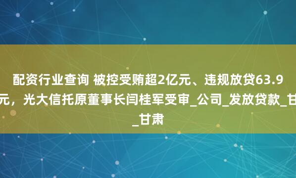 配资行业查询 被控受贿超2亿元、违规放贷63.9亿元，光大信托原董事长闫桂军受审_公司_发放贷款_甘肃