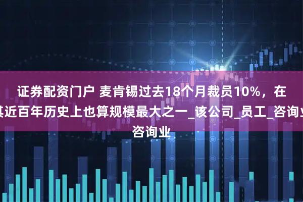证券配资门户 麦肯锡过去18个月裁员10%，在其近百年历史上也算规模最大之一_该公司_员工_咨询业