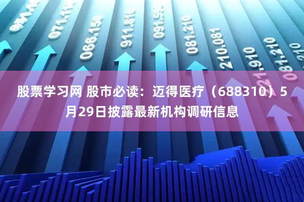 股票学习网 股市必读：迈得医疗（688310）5月29日披露最新机构调研信息