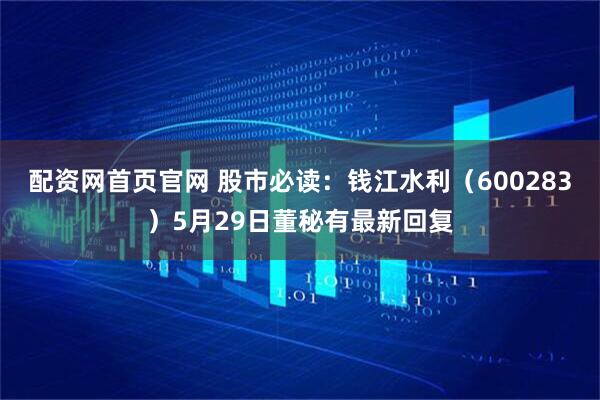 配资网首页官网 股市必读：钱江水利（600283）5月29日董秘有最新回复