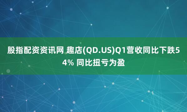 股指配资资讯网 趣店(QD.US)Q1营收同比下跌54% 同比扭亏为盈