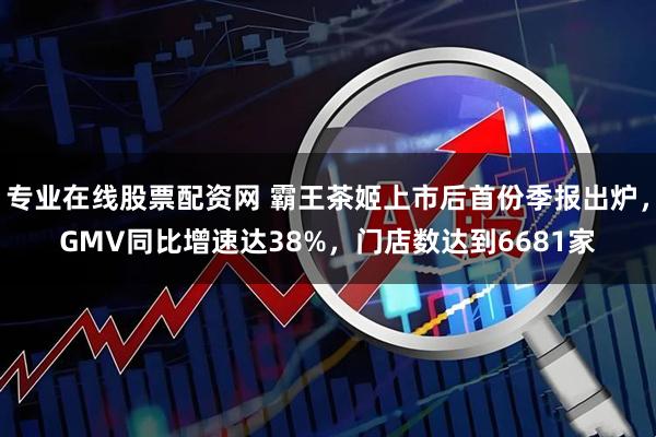 专业在线股票配资网 霸王茶姬上市后首份季报出炉，GMV同比增速达38%，门店数达到6681家