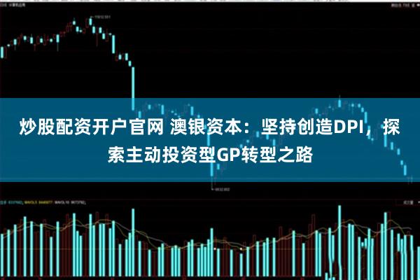 炒股配资开户官网 澳银资本：坚持创造DPI，探索主动投资型GP转型之路