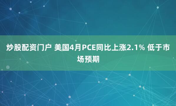 炒股配资门户 美国4月PCE同比上涨2.1% 低于市场预期