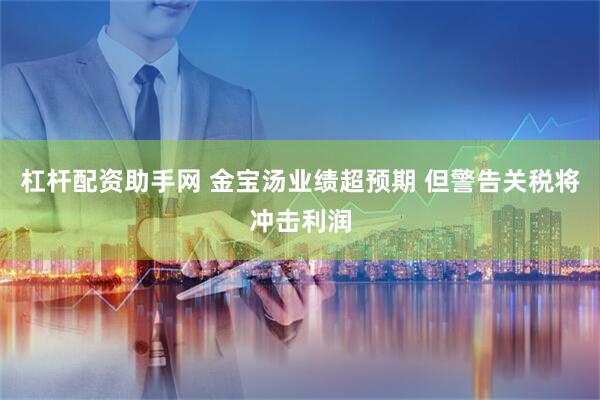 杠杆配资助手网 金宝汤业绩超预期 但警告关税将冲击利润