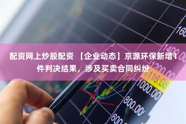 配资网上炒股配资 【企业动态】京源环保新增1件判决结果，涉及买卖合同纠纷