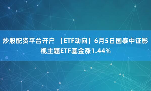 炒股配资平台开户 【ETF动向】6月5日国泰中证影视主题ETF基金涨1.44%