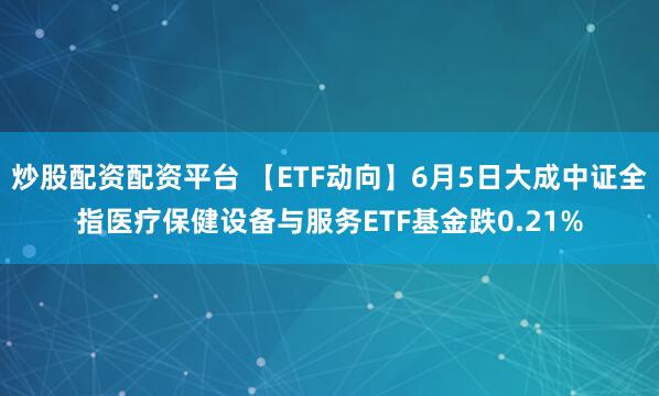 炒股配资配资平台 【ETF动向】6月5日大成中证全指医疗保健设备与服务ETF基金跌0.21%