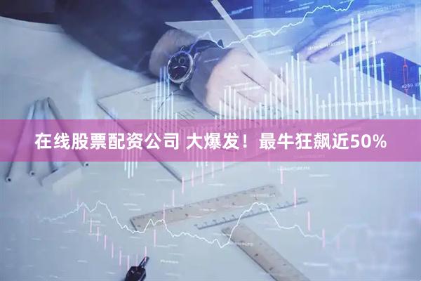 在线股票配资公司 大爆发！最牛狂飙近50%