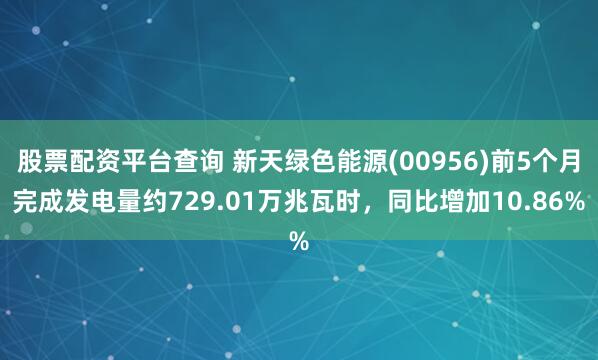 股票配资平台查询 新天绿色能源(00956)前5个月完成发电量约729.01万兆瓦时，同比增加10.86%