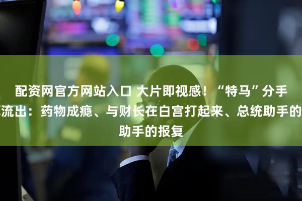 配资网官方网站入口 大片即视感！“特马”分手内幕流出：药物成瘾、与财长在白宫打起来、总统助手的报复