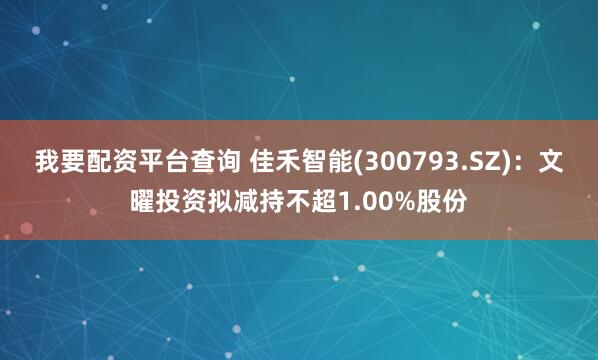 我要配资平台查询 佳禾智能(300793.SZ)：文曜投资拟减持不超1.00%股份