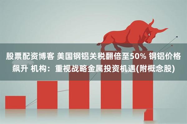 股票配资博客 美国钢铝关税翻倍至50% 钢铝价格飙升 机构：重视战略金属投资机遇(附概念股)