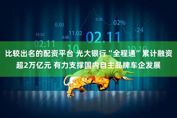 比较出名的配资平台 光大银行“全程通”累计融资超2万亿元 有力支撑国内自主品牌车企发展