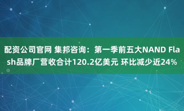 配资公司官网 集邦咨询：第一季前五大NAND Flash品牌厂营收合计120.2亿美元 环比减少近24%
