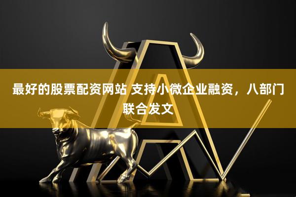 最好的股票配资网站 支持小微企业融资，八部门联合发文