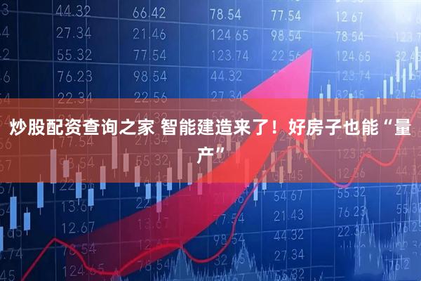 炒股配资查询之家 智能建造来了！好房子也能“量产”