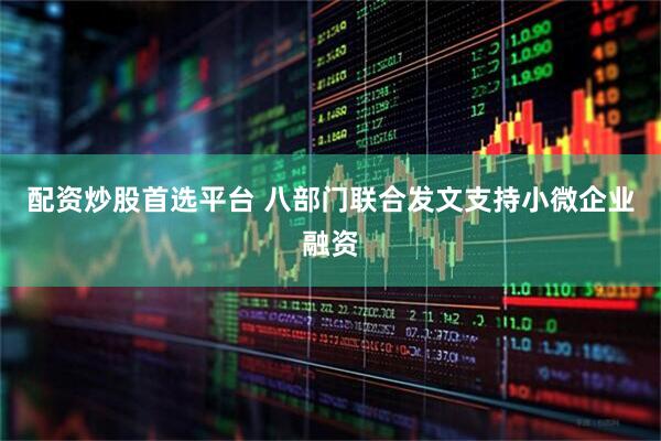配资炒股首选平台 八部门联合发文支持小微企业融资
