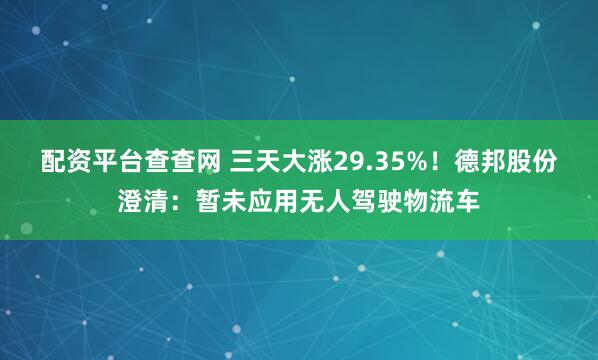 配资平台查查网 三天大涨29.35%！德邦股份澄清：暂未应用无人驾驶物流车