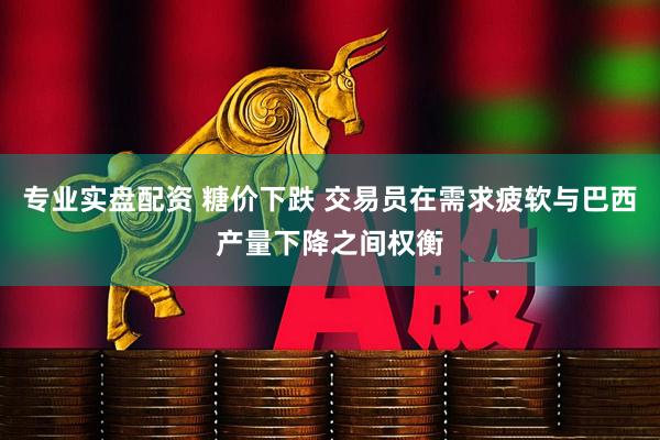 专业实盘配资 糖价下跌 交易员在需求疲软与巴西产量下降之间权衡