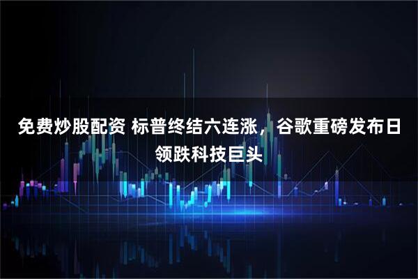 免费炒股配资 标普终结六连涨，谷歌重磅发布日领跌科技巨头