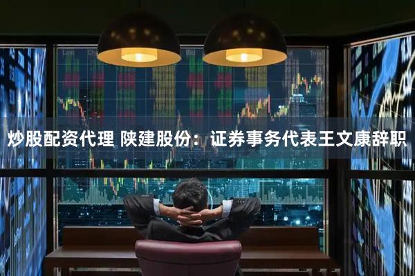 炒股配资代理 陕建股份：证券事务代表王文康辞职