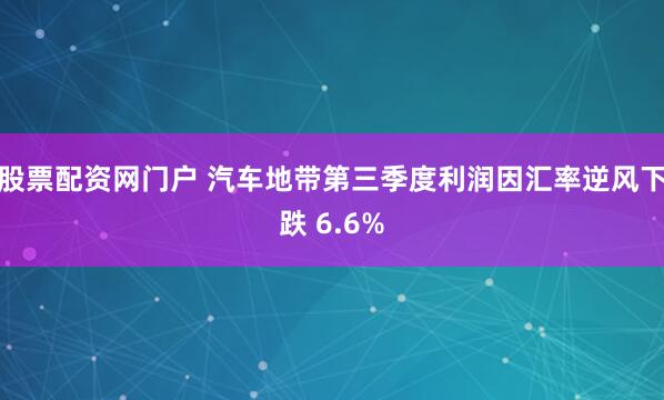 股票配资网门户 汽车地带第三季度利润因汇率逆风下跌 6.6%