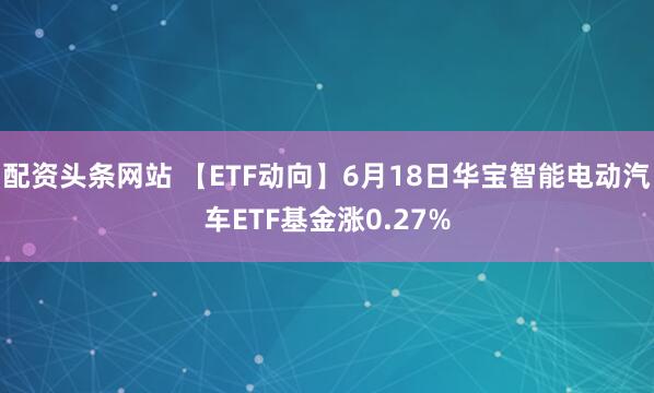 配资头条网站 【ETF动向】6月18日华宝智能电动汽车ETF基金涨0.27%