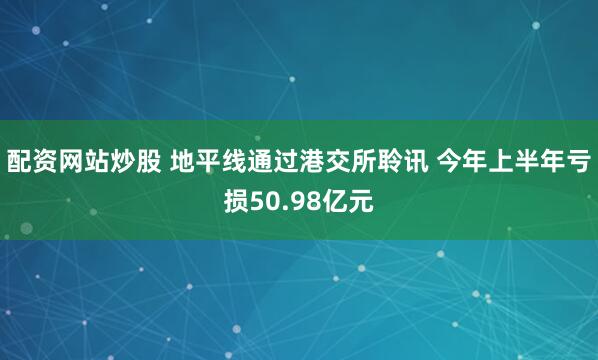 配资网站炒股 地平线通过港交所聆讯 今年上半年亏损50.98亿元