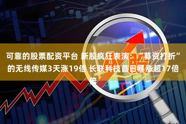 可靠的股票配资平台 新股疯狂表演：“募资打折”的无线传媒3天涨19倍 长联科技首日暴涨超17倍