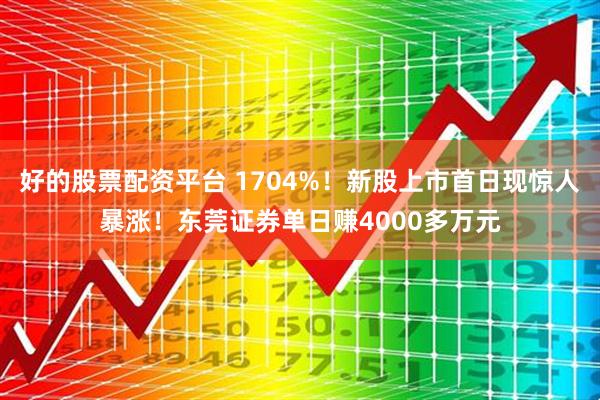 好的股票配资平台 1704%！新股上市首日现惊人暴涨！东莞证券单日赚4000多万元