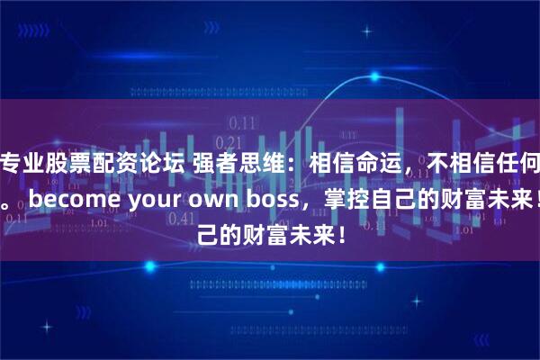 最专业股票配资论坛 强者思维：相信命运，不相信任何人。 become your own boss，掌控自己的财富未来！